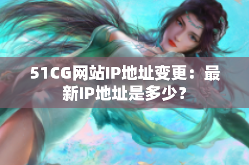51CG网站IP地址变更：最新IP地址是多少？