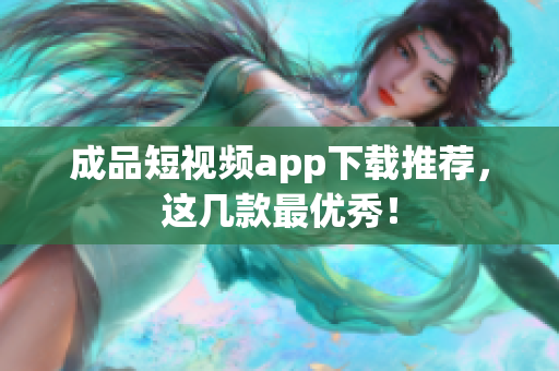 成品短视频app下载推荐，这几款最优秀！