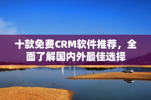 十款免费CRM软件推荐，全面了解国内外最佳选择