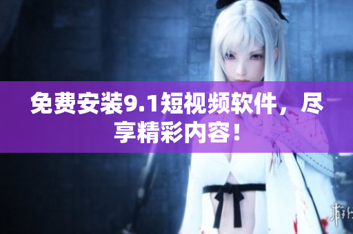 免费安装9.1短视频软件，尽享精彩内容！