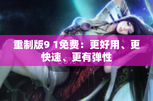 重制版9 1免费：更好用、更快速、更有弹性