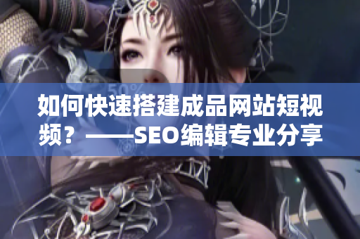 如何快速搭建成品网站短视频？——SEO编辑专业分享