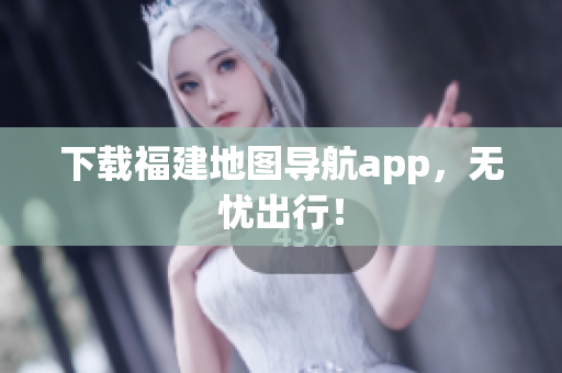 下载福建地图导航app，无忧出行！