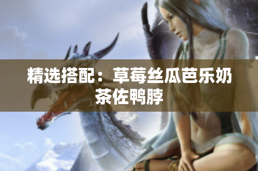 精选搭配：草莓丝瓜芭乐奶茶佐鸭脖