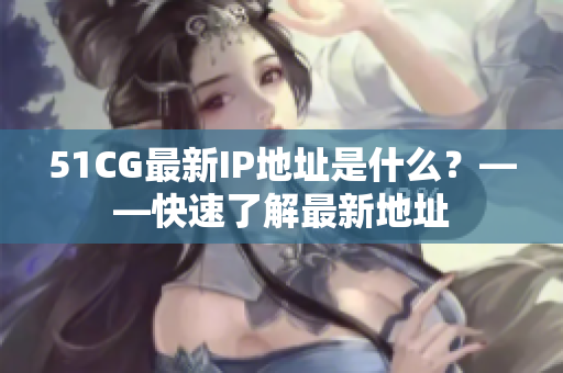 51CG最新IP地址是什么？——快速了解最新地址