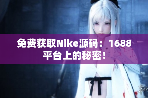 免费获取Nike源码：1688平台上的秘密！