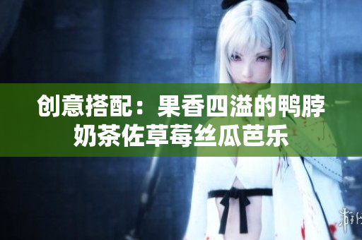 创意搭配：果香四溢的鸭脖奶茶佐草莓丝瓜芭乐