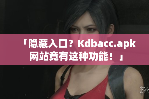 「隐藏入口？Kdbacc.apk 网站竟有这种功能！」