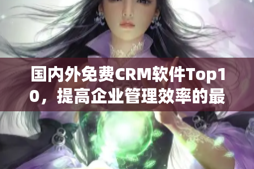 国内外免费CRM软件Top10，提高企业管理效率的最佳选择