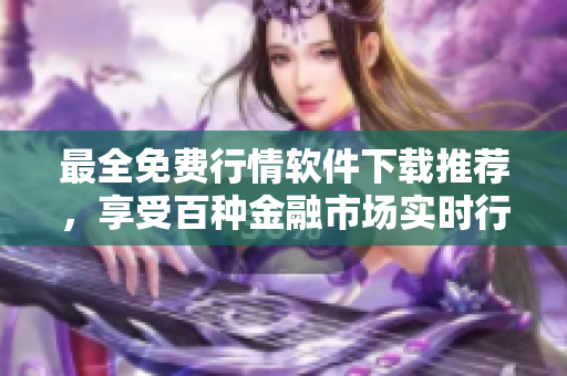 最全免费行情软件下载推荐，享受百种金融市场实时行情
