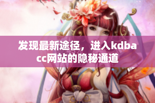 发现最新途径，进入kdbacc网站的隐秘通道