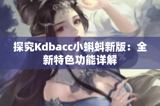 探究Kdbacc小蝌蚪新版：全新特色功能详解