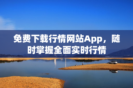 免费下载行情网站App，随时掌握全面实时行情