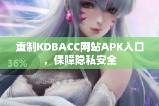 重制KDBACC网站APK入口，保障隐私安全