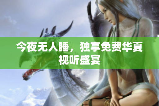 今夜无人睡，独享免费华夏视听盛宴