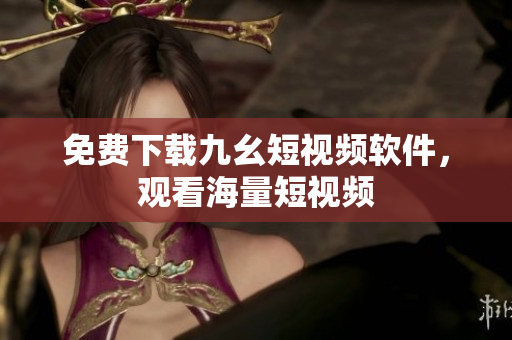 免费下载九幺短视频软件，观看海量短视频