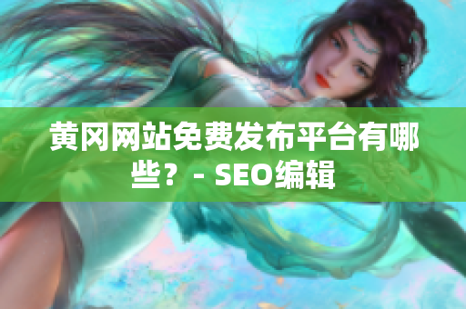 黄冈网站免费发布平台有哪些？- SEO编辑