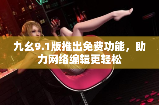 九幺9.1版推出免费功能，助力网络编辑更轻松