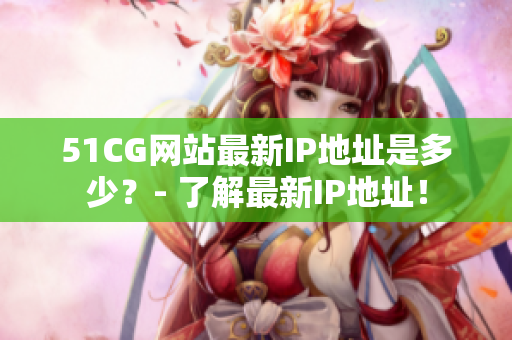 51CG网站最新IP地址是多少？- 了解最新IP地址！