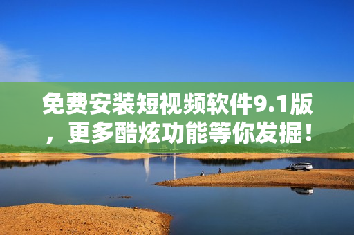 免费安装短视频软件9.1版，更多酷炫功能等你发掘！