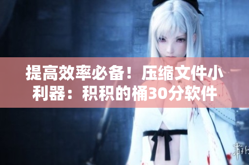 提高效率必备！压缩文件小利器：积积的桶30分软件