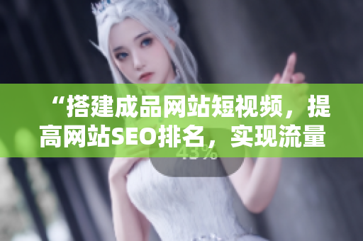 “搭建成品网站短视频，提高网站SEO排名，实现流量增长”