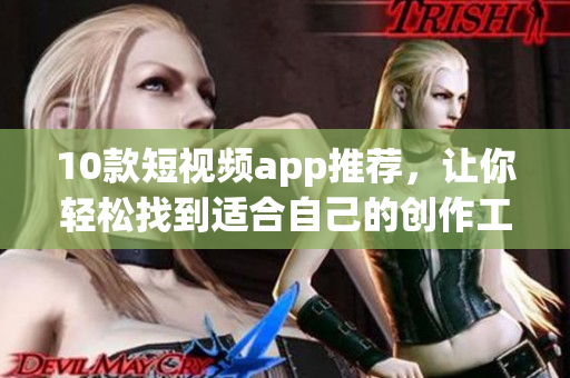 10款短视频app推荐，让你轻松找到适合自己的创作工具