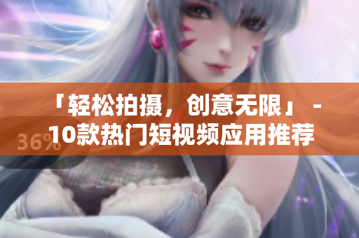 「轻松拍摄，创意无限」 - 10款热门短视频应用推荐