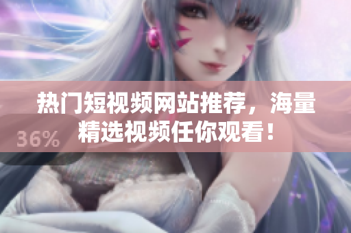 热门短视频网站推荐，海量精选视频任你观看！