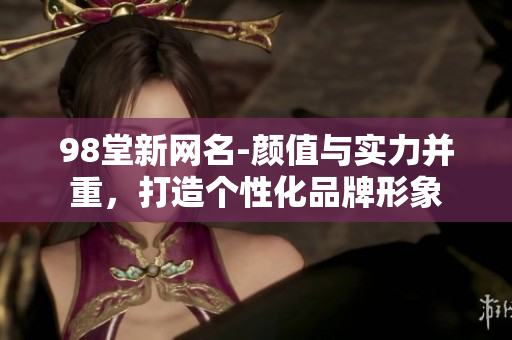 98堂新网名-颜值与实力并重，打造个性化品牌形象