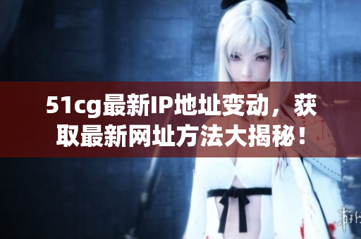 51cg最新IP地址变动，获取最新网址方法大揭秘！