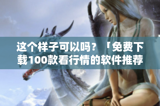 这个样子可以吗？「免费下载100款看行情的软件推荐」