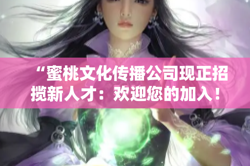“蜜桃文化传播公司现正招揽新人才：欢迎您的加入！”