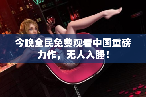 今晚全民免费观看中国重磅力作，无人入睡！