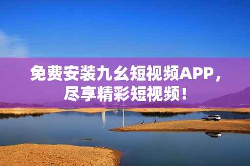 免费安装九幺短视频APP，尽享精彩短视频！