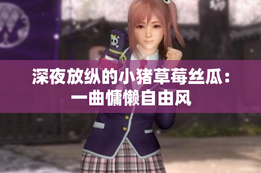 深夜放纵的小猪草莓丝瓜：一曲慵懒自由风