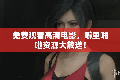 免费观看高清电影，噼里啪啦资源大放送！