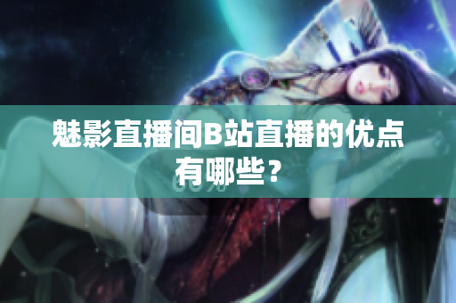 魅影直播间B站直播的优点有哪些？