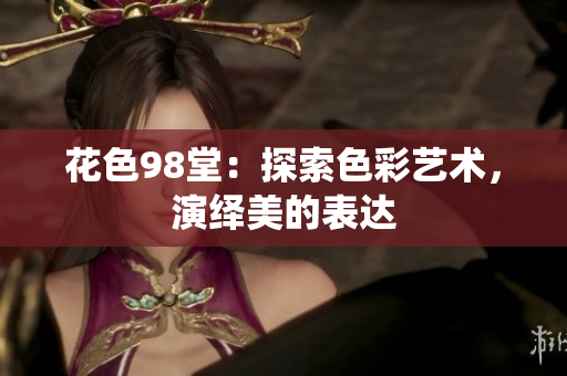 花色98堂：探索色彩艺术，演绎美的表达