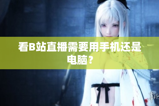 看B站直播需要用手机还是电脑？