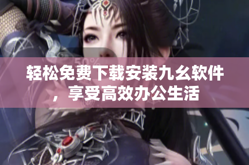 轻松免费下载安装九幺软件，享受高效办公生活