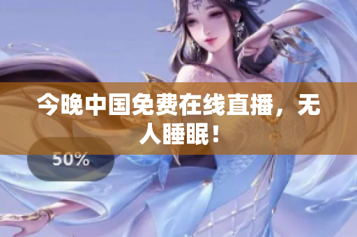今晚中国免费在线直播，无人睡眠！