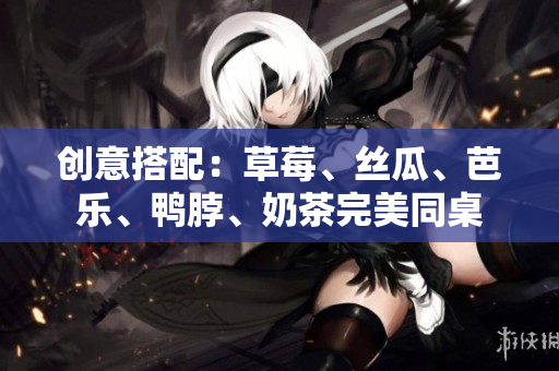创意搭配：草莓、丝瓜、芭乐、鸭脖、奶茶完美同桌