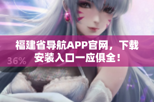 福建省导航APP官网，下载安装入口一应俱全！