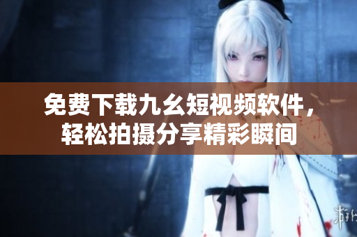 免费下载九幺短视频软件，轻松拍摄分享精彩瞬间
