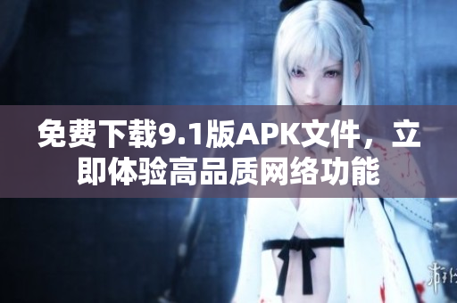 免费下载9.1版APK文件，立即体验高品质网络功能