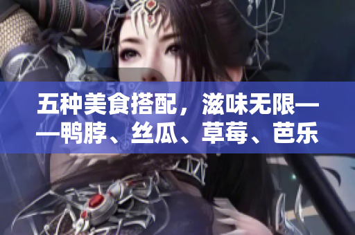 五种美食搭配，滋味无限——鸭脖、丝瓜、草莓、芭乐、奶茶