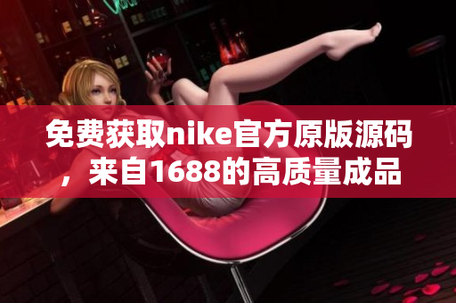 免费获取nike官方原版源码，来自1688的高质量成品网站