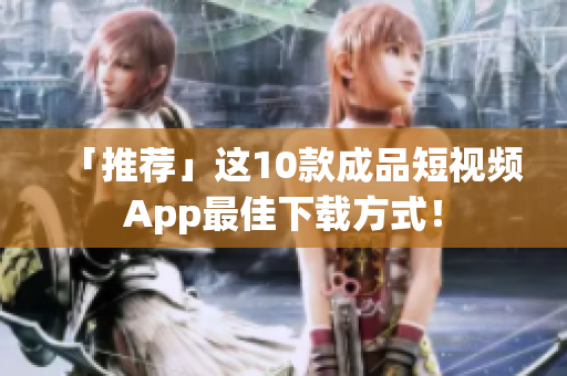 「推荐」这10款成品短视频App最佳下载方式！