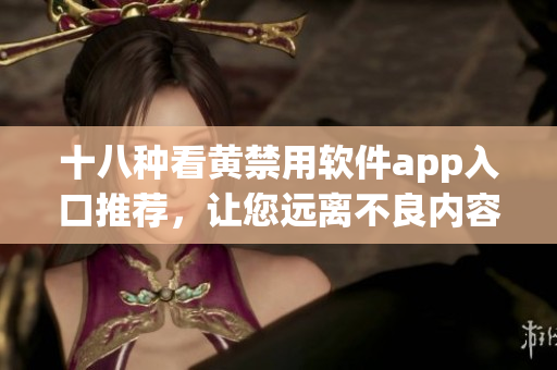 十八种看黄禁用软件app入口推荐，让您远离不良内容